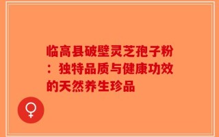 临高县破壁灵芝孢子粉：独特品质与健康功效的天然养生珍品