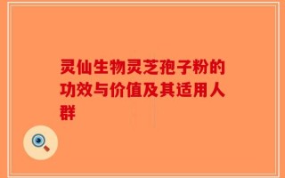 灵仙生物灵芝孢子粉的功效与价值及其适用人群