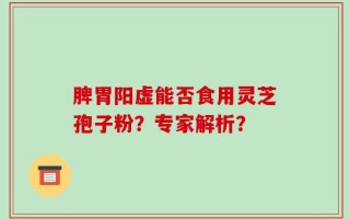 脾胃阳虚能否食用灵芝孢子粉？专家解析？