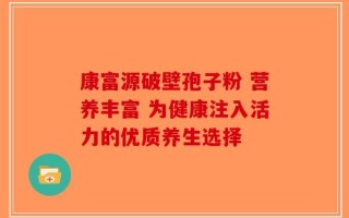 康富源破壁孢子粉 营养丰富 为健康注入活力的优质养生选择