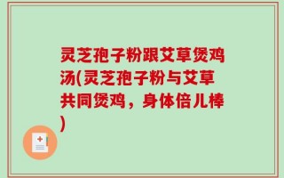 灵芝孢子粉跟艾草煲鸡汤(灵芝孢子粉与艾草共同煲鸡，身体倍儿棒)