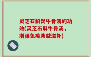灵芝石斛煲牛骨汤的功效(灵芝石斛牛骨汤，增强免疫助益滋补)