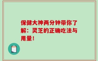 保健大神两分钟带你了解：灵芝的正确吃法与用量！