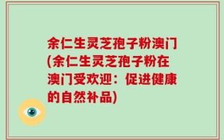 余仁生灵芝孢子粉澳门(余仁生灵芝孢子粉在澳门受欢迎：促进健康的自然补品)