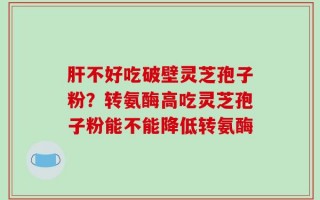 肝不好吃破壁灵芝孢子粉？转氨酶高吃灵芝孢子粉能不能降低转氨酶