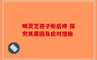喝灵芝孢子粉后疼 探究其原因及应对措施
