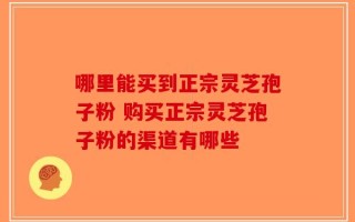哪里能买到正宗灵芝孢子粉 购买正宗灵芝孢子粉的渠道有哪些