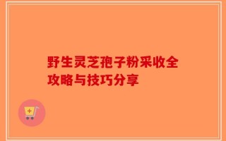野生灵芝孢子粉采收全攻略与技巧分享