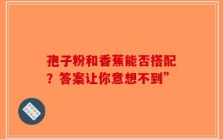 孢子粉和香蕉能否搭配？答案让你意想不到”