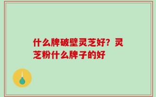 什么牌破壁灵芝好？灵芝粉什么牌子的好