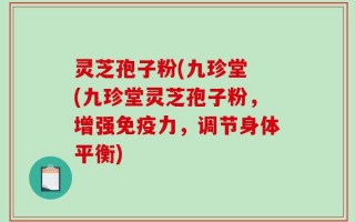 灵芝孢子粉(九珍堂 (九珍堂灵芝孢子粉，增强免疫力，调节身体平衡)