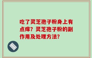 吃了灵芝孢子粉身上有点痒？灵芝孢子粉的副作用及处理方法？
