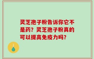 灵芝孢子粉告诉你它不是药？灵芝孢子粉真的可以提高免疫力吗？