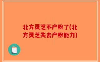 北方灵芝不产粉了(北方灵芝失去产粉能力)