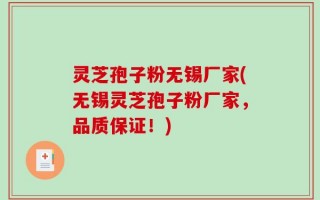 灵芝孢子粉无锡厂家(无锡灵芝孢子粉厂家，品质保证！)