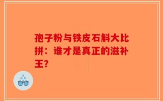 孢子粉与铁皮石斛大比拼：谁才是真正的滋补王？