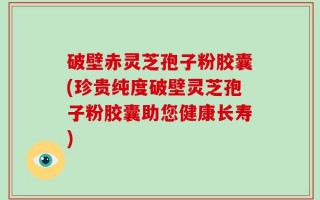 破壁赤灵芝孢子粉胶囊(珍贵纯度破壁灵芝孢子粉胶囊助您健康长寿)