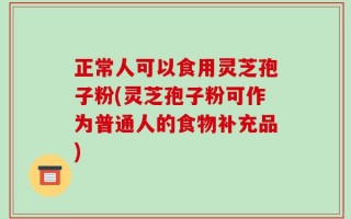 正常人可以食用灵芝孢子粉(灵芝孢子粉可作为普通人的食物补充品)