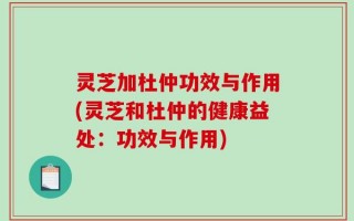 灵芝加杜仲功效与作用(灵芝和杜仲的健康益处：功效与作用)