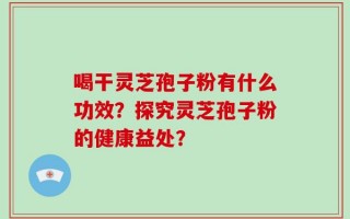 喝干灵芝孢子粉有什么功效？探究灵芝孢子粉的健康益处？