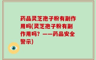 药品灵芝孢子粉有副作用吗(灵芝孢子粉有副作用吗？——药品安全警示)