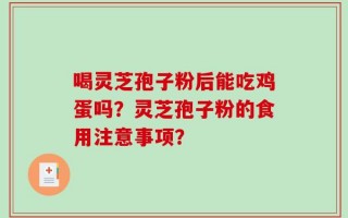 喝灵芝孢子粉后能吃鸡蛋吗？灵芝孢子粉的食用注意事项？