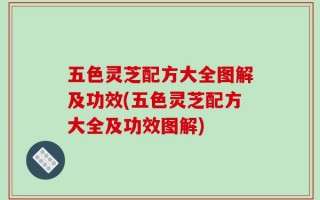 五色灵芝配方大全图解及功效(五色灵芝配方大全及功效图解)