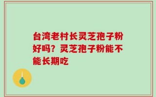 台湾老村长灵芝孢子粉好吗？灵芝孢子粉能不能长期吃