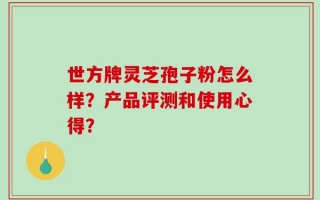 世方牌灵芝孢子粉怎么样？产品评测和使用心得？