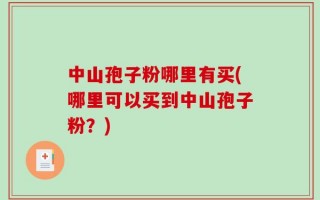 中山孢子粉哪里有买(哪里可以买到中山孢子粉？)
