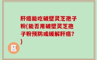 肝癌能吃破壁灵芝孢子粉(能否用破壁灵芝孢子粉预防或缓解肝癌？)