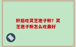 肝后吃灵芝孢子粉？灵芝孢子粉怎么吃最好