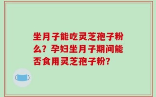 坐月子能吃灵芝孢子粉么？孕妇坐月子期间能否食用灵芝孢子粉？