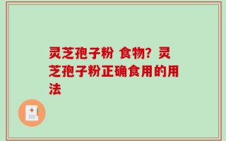 灵芝孢子粉 食物？灵芝孢子粉正确食用的用法