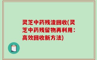 灵芝中药残渣回收(灵芝中药残留物再利用：高效回收新方法)