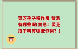 灵芝孢子粉作用 禁忌有哪些呢(禁忌！灵芝孢子粉有哪些作用？)
