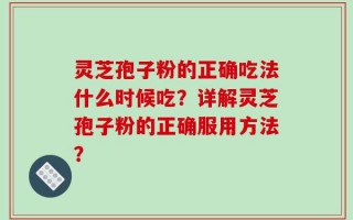 灵芝孢子粉的正确吃法什么时候吃？详解灵芝孢子粉的正确服用方法？