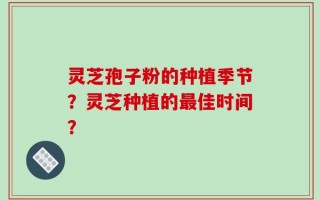 灵芝孢子粉的种植季节？灵芝种植的最佳时间？