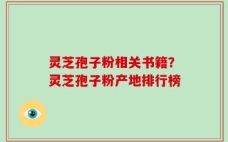 灵芝孢子粉相关书籍？灵芝孢子粉产地排行榜