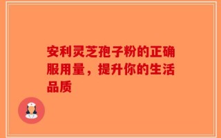 安利灵芝孢子粉的正确服用量，提升你的生活品质