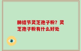 肺结节灵芝孢子粉？灵芝孢子粉有什么好处