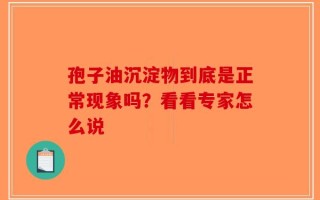孢子油沉淀物到底是正常现象吗？看看专家怎么说