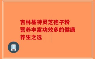 吉林基特灵芝孢子粉 营养丰富功效多的健康养生之选