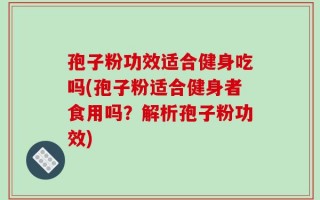 孢子粉功效适合健身吃吗(孢子粉适合健身者食用吗？解析孢子粉功效)