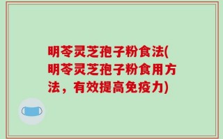 明苓灵芝孢子粉食法(明苓灵芝孢子粉食用方法，有效提高免疫力)