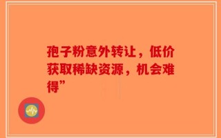 孢子粉意外转让，低价获取稀缺资源，机会难得”