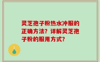 灵芝孢子粉热水冲服的正确方法？详解灵芝孢子粉的服用方式？
