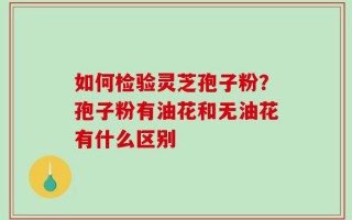 如何检验灵芝孢子粉？孢子粉有油花和无油花有什么区别