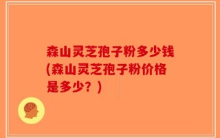 森山灵芝孢子粉多少钱(森山灵芝孢子粉价格是多少？)