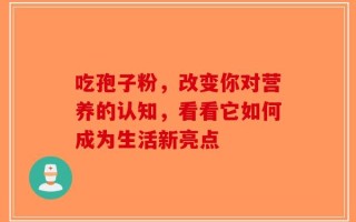 吃孢子粉，改变你对营养的认知，看看它如何成为生活新亮点